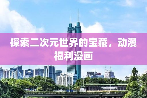 探索二次元世界的宝藏，动漫福利漫画