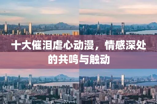 十大催泪虐心动漫，情感深处的共鸣与触动