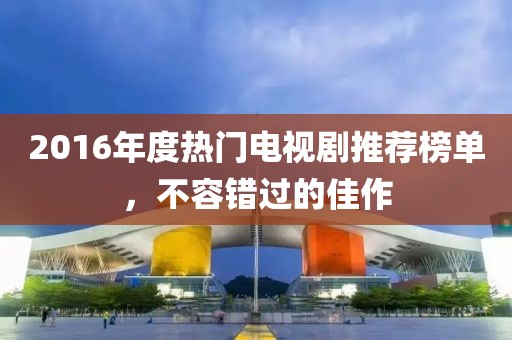 2016年度热门电视剧推荐榜单，不容错过的佳作