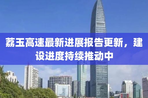 荔玉高速最新进展报告更新，建设进度持续推动中