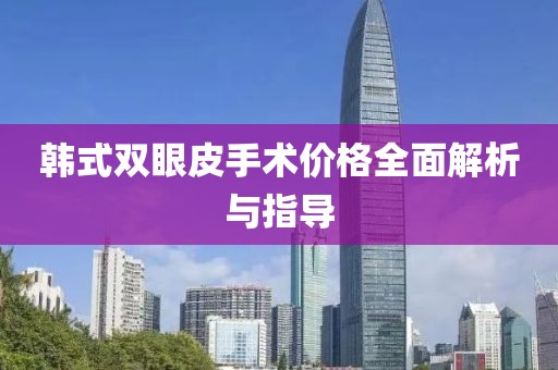 韩式双眼皮手术价格全面解析与指导