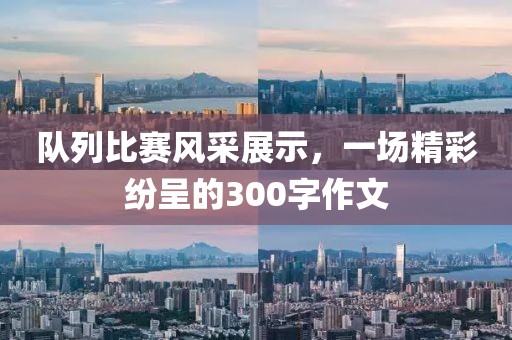 队列比赛风采展示，一场精彩纷呈的300字作文