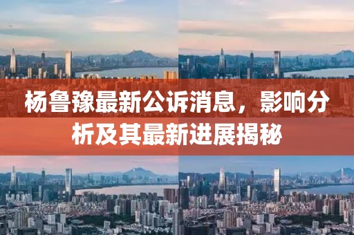 杨鲁豫最新公诉消息，影响分析及其最新进展揭秘