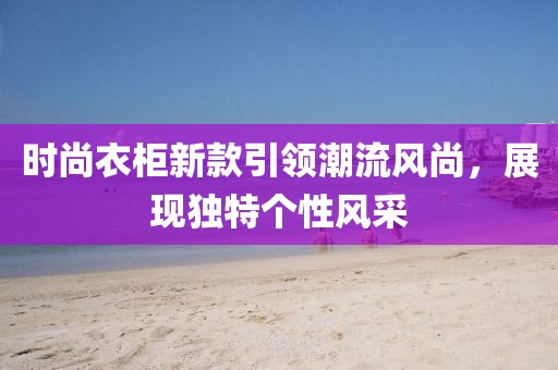 时尚衣柜新款引领潮流风尚，展现独特个性风采