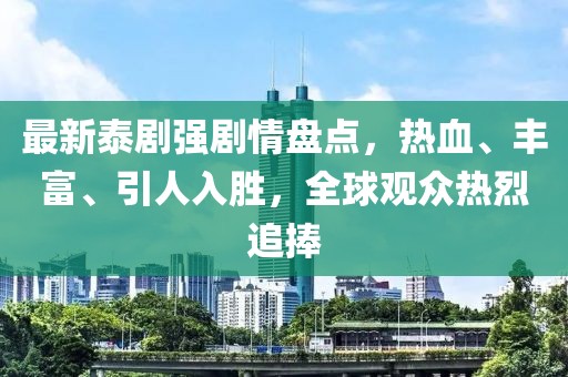 最新泰剧强剧情盘点，热血、丰富、引人入胜，全球观众热烈追捧