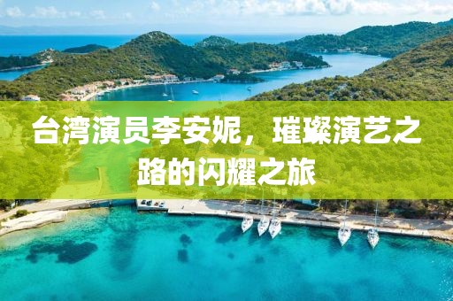 台湾演员李安妮，璀璨演艺之路的闪耀之旅