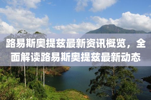 路易斯奥提兹最新资讯概览，全面解读路易斯奥提兹最新动态