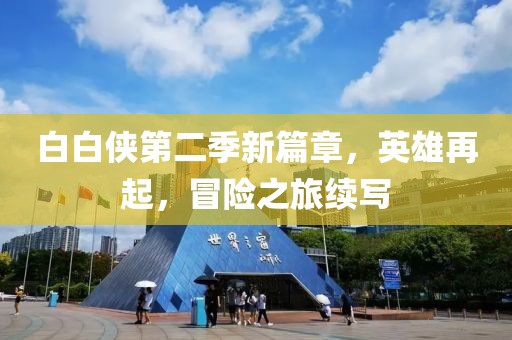 白白侠第二季新篇章，英雄再起，冒险之旅续写