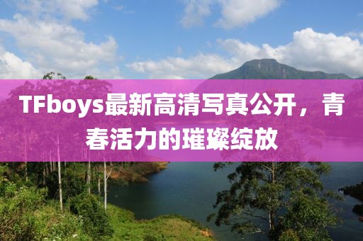 TFboys最新高清写真公开，青春活力的璀璨绽放