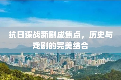 抗日谍战新剧成焦点，历史与戏剧的完美结合