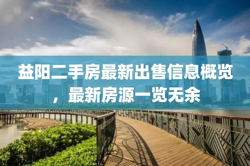 益阳二手房最新出售信息概览，最新房源一览无余