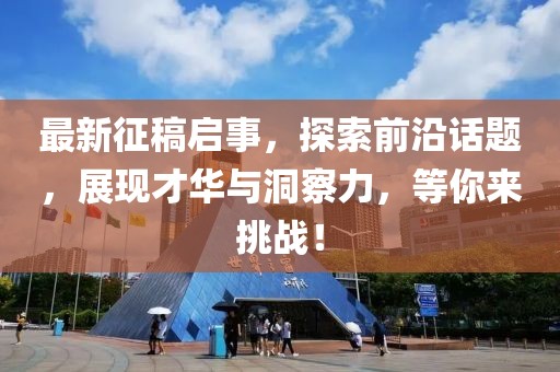 最新征稿启事，探索前沿话题，展现才华与洞察力，等你来挑战！