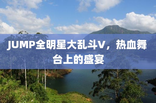 JUMP全明星大乱斗V，热血舞台上的盛宴