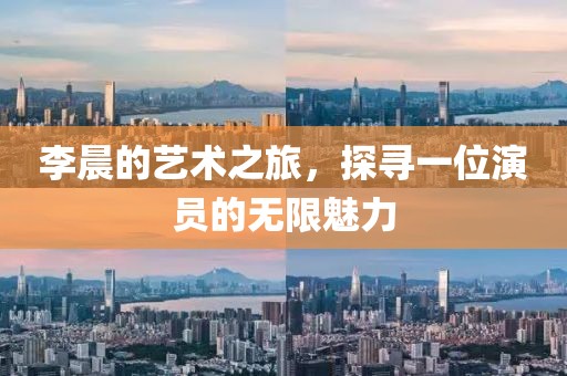 李晨的艺术之旅，探寻一位演员的无限魅力