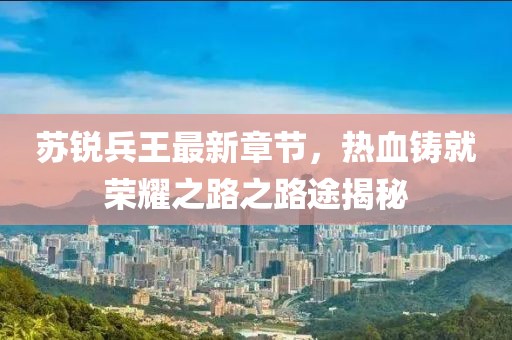 苏锐兵王最新章节，热血铸就荣耀之路之路途揭秘