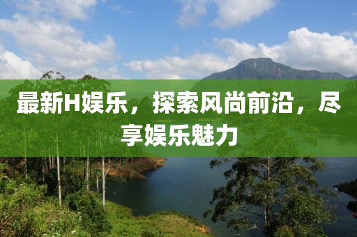 最新H娱乐，探索风尚前沿，尽享娱乐魅力