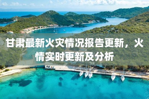 甘肃最新火灾情况报告更新，火情实时更新及分析