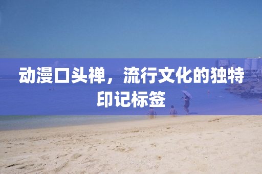 动漫口头禅，流行文化的独特印记标签