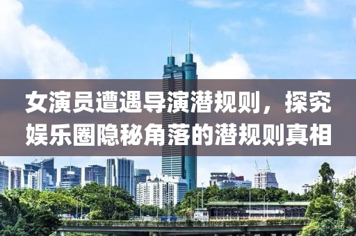 女演员遭遇导演潜规则，探究娱乐圈隐秘角落的潜规则真相