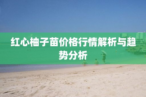 红心柚子苗价格行情解析与趋势分析