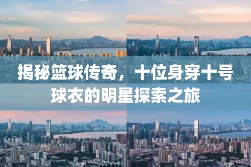 揭秘篮球传奇，十位身穿十号球衣的明星探索之旅