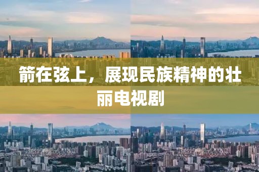 箭在弦上，展现民族精神的壮丽电视剧