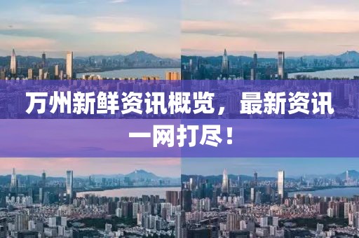 万州新鲜资讯概览，最新资讯一网打尽！