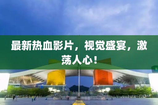 最新热血影片，视觉盛宴，激荡人心！
