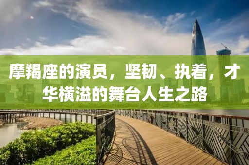 摩羯座的演员，坚韧、执着，才华横溢的舞台人生之路