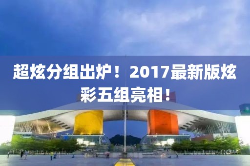 超炫分组出炉！2017最新版炫彩五组亮相！