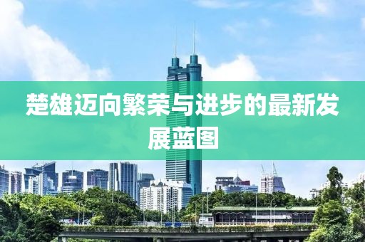 楚雄迈向繁荣与进步的最新发展蓝图