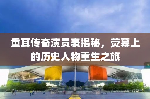 重耳传奇演员表揭秘，荧幕上的历史人物重生之旅