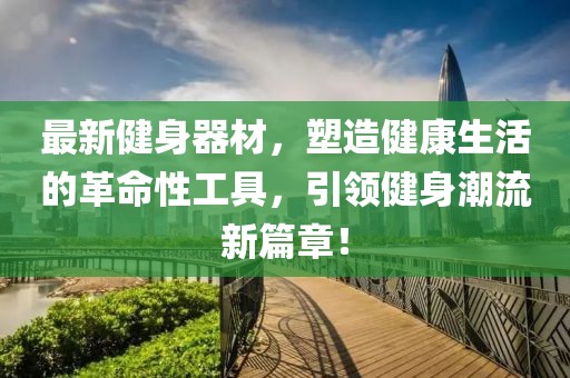 最新健身器材，塑造健康生活的革命性工具，引领健身潮流新篇章！