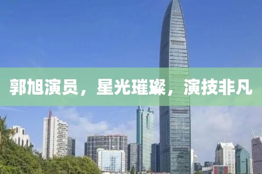 郭旭演员,星光璀璨,演技非凡