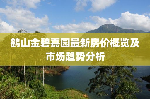 鹤山金碧嘉园最新房价概览及市场趋势分析
