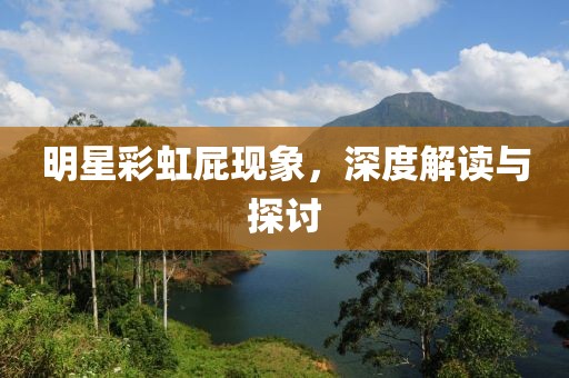 明星彩虹屁现象，深度解读与探讨