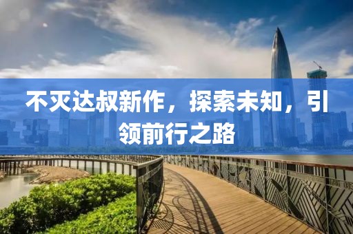 不灭达叔新作，探索未知，引领前行之路