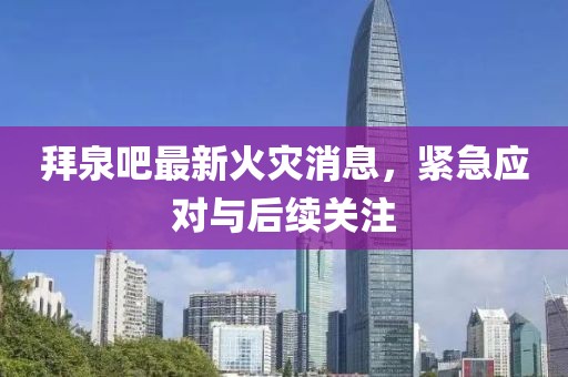 拜泉吧最新火灾消息，紧急应对与后续关注