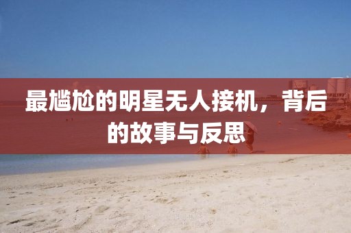 最尴尬的明星无人接机，背后的故事与反思