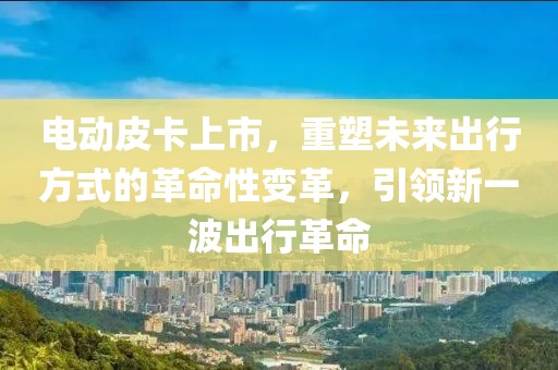电动皮卡上市，重塑未来出行方式的革命性变革，引领新一波出行革命