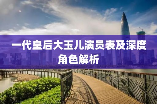 一代皇后大玉儿演员表及深度角色解析