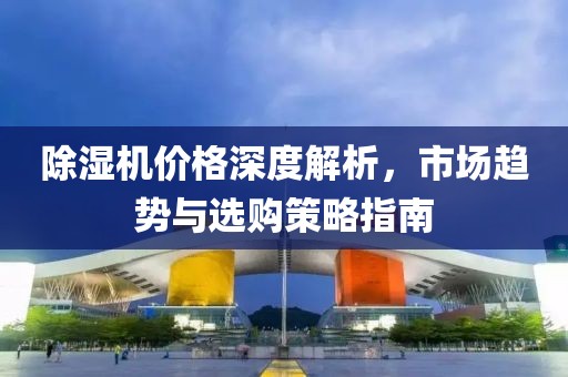 除湿机价格深度解析，市场趋势与选购策略指南