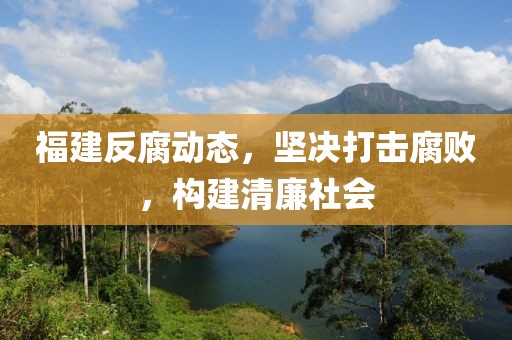 福建反腐动态，坚决打击腐败，构建清廉社会