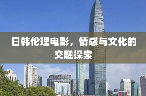 日韩伦理电影，情感与文化的交融探索