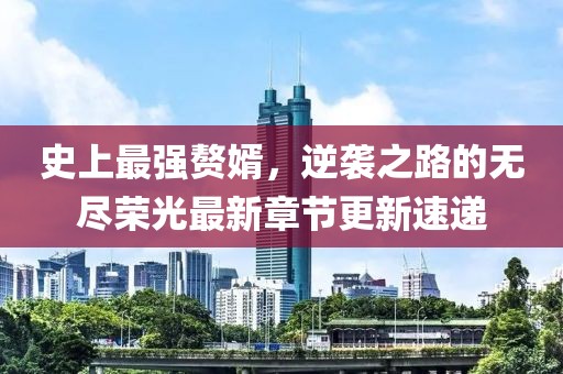 史上最强赘婿，逆袭之路的无尽荣光最新章节更新速递
