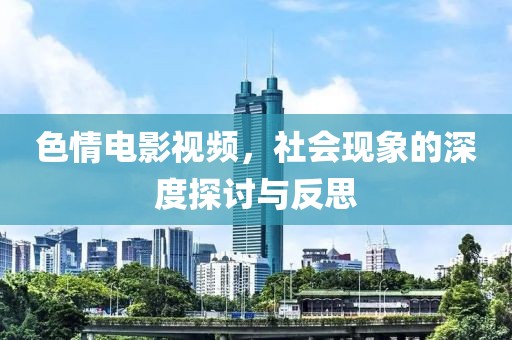 色情电影视频，社会现象的深度探讨与反思