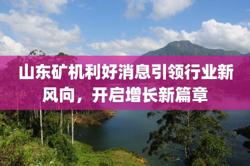 山东矿机利好消息引领行业新风向，开启增长新篇章