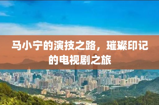 马小宁的演技之路，璀璨印记的电视剧之旅