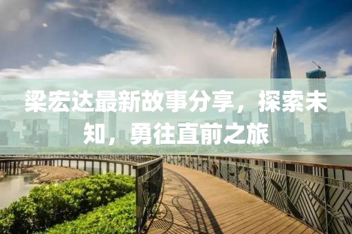 梁宏达最新故事分享，探索未知，勇往直前之旅