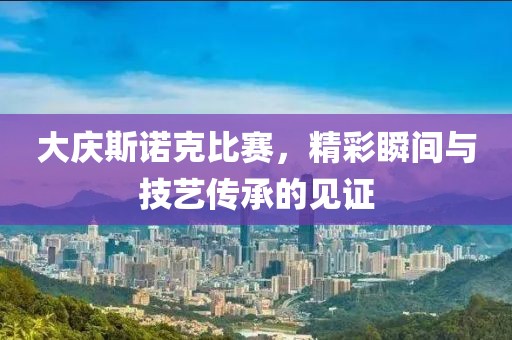 大庆斯诺克比赛，精彩瞬间与技艺传承的见证